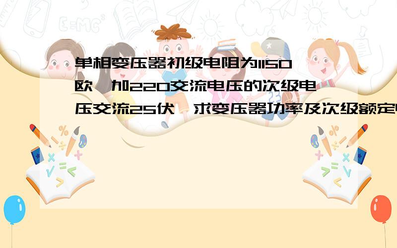 单相变压器初级电阻为1150欧,加220交流电压的次级电压交流25伏,求变压器功率及次级额定电流单相变压器初级电阻为1150欧,加220交流电压得次级交流电压25伏,求变压器功率及次级额定电流