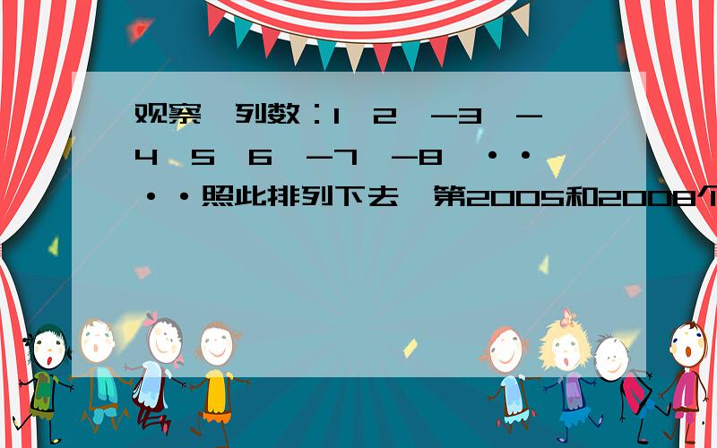 观察一列数：1,2,-3,-4,5,6,-7,-8,····照此排列下去,第2005和2008个数分别是多少?观察一列数：1,2,-3,-4,5,6,-7,-8,····照此排列下去,第2005和2008个数分别是多少?