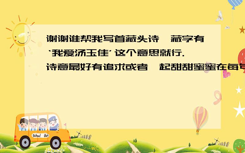 谢谢谁帮我写首藏头诗,藏字有‘我爱汤玉佳’这个意思就行.诗意最好有追求或者一起甜甜蜜蜜在每句首或者句尾 第一句的第一字 第二句的第二字 第三句的第三字.也行随便几句有这个意思