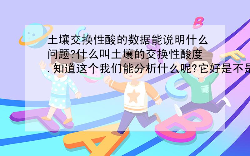 土壤交换性酸的数据能说明什么问题?什么叫土壤的交换性酸度.知道这个我们能分析什么呢?它好是不是证明土壤的肥力好呢?种烟草的土壤交换性高说明什么呢?我一直都被这问题困扰.