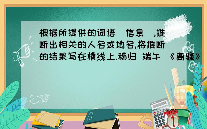 根据所提供的词语（信息）,推断出相关的人名或地名,将推断的结果写在横线上.秭归 端午 《离骚》（ ） 水上城市 旅游胜地 意大利（ ）英国 苹果 风车 （ ） 农讲所 武昌鱼 梅岭 （ ）画家