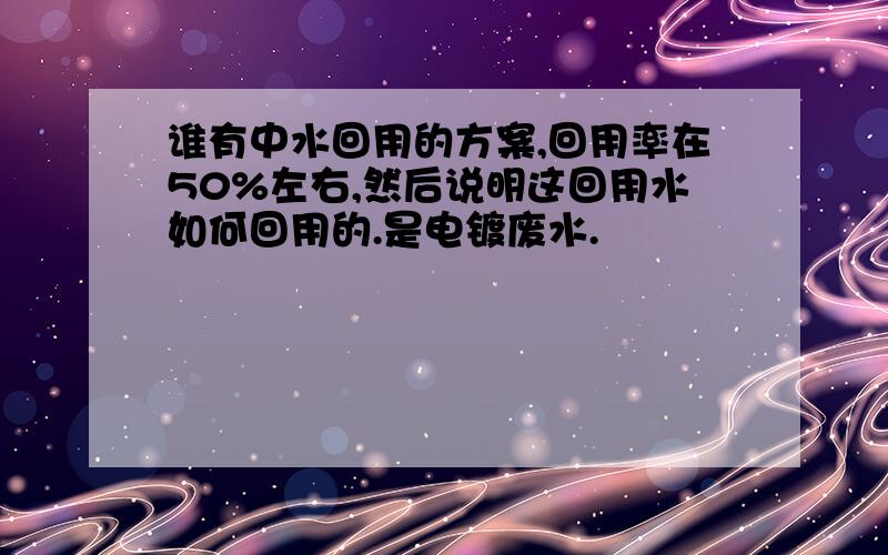 谁有中水回用的方案,回用率在50%左右,然后说明这回用水如何回用的.是电镀废水.