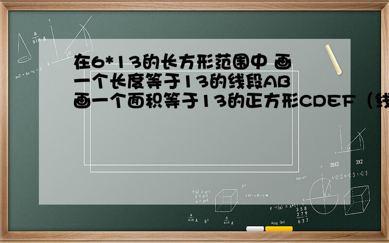 在6*13的长方形范围中 画一个长度等于13的线段AB 画一个面积等于13的正方形CDEF（线段端点必须在格点上）（正方形各顶点必须在格点上）