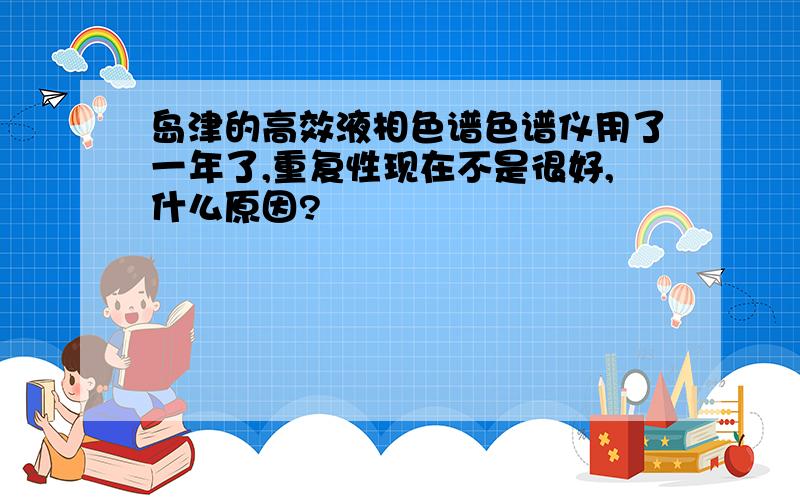 岛津的高效液相色谱色谱仪用了一年了,重复性现在不是很好,什么原因?