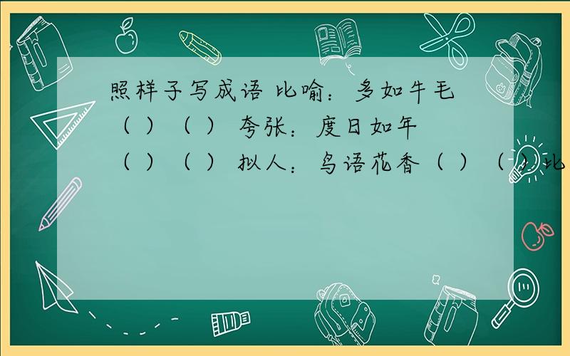 照样子写成语 比喻：多如牛毛（ ）（ ） 夸张：度日如年（ ）（ ） 拟人：鸟语花香（ ）（ ）比喻、夸张、拟人 的成语再写两三个.