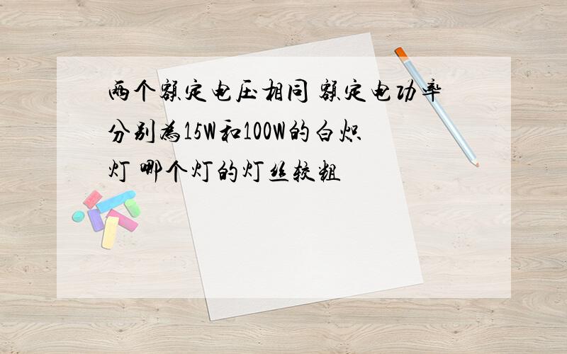 两个额定电压相同 额定电功率分别为15W和100W的白炽灯 哪个灯的灯丝较粗