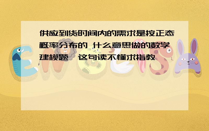 供应到货时间内的需求是按正态概率分布的 什么意思做的数学建模题,这句读不懂求指教