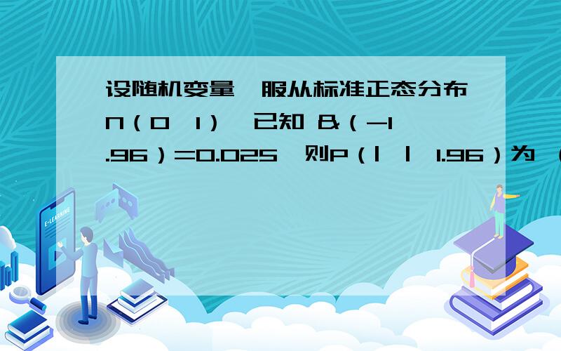 设随机变量§服从标准正态分布N（0,1）,已知 &（-1.96）=0.025,则P（|§|＜1.96）为 （ ） A.0.025 B.0.050 C.0.950 D.0.975