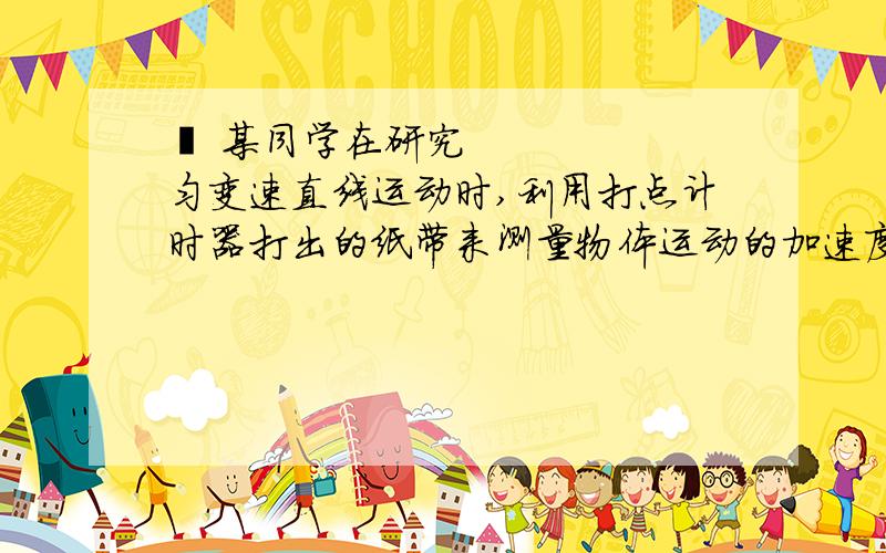 • 某同学在研究匀变速直线运动时,利用打点计时器打出的纸带来测量物体运动的加速度,某同学在研究匀变速直线运动时,利用打点计时器打出的纸带来测量物体运动的加速度,交流电的周