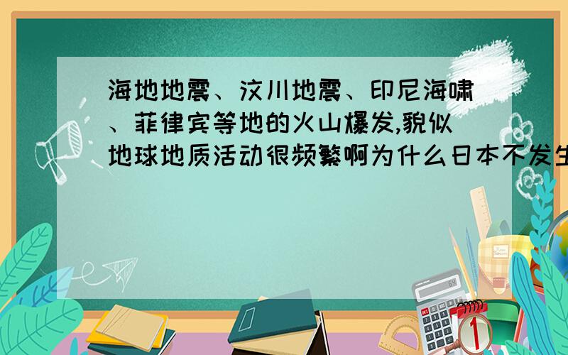 海地地震、汶川地震、印尼海啸、菲律宾等地的火山爆发,貌似地球地质活动很频繁啊为什么日本不发生强烈点的地震或火山爆发呢?