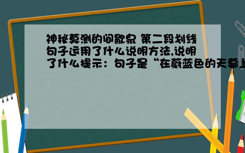 神秘莫测的间歇泉 第二段划线句子运用了什么说明方法,说明了什么提示：句子是“在蔚蓝色的天幕上飘洒着滚热的细雨,这条水柱最高竟可达70米!”是六年级第一学期现代文品读·文言文点