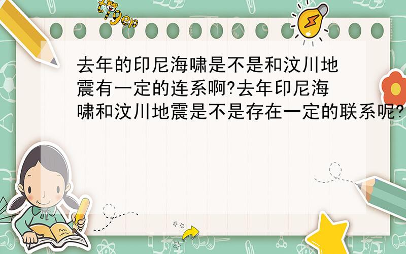 去年的印尼海啸是不是和汶川地震有一定的连系啊?去年印尼海啸和汶川地震是不是存在一定的联系呢?海啸是地震惊的前兆吗?请祥细说明!当然有联系,都是地球板块移动导致的地震,只是海啸