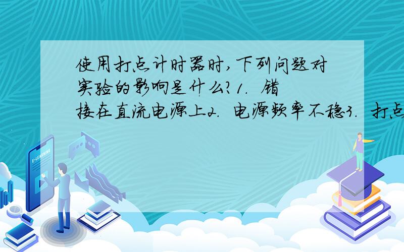 使用打点计时器时,下列问题对实验的影响是什么?1.  错接在直流电源上2.  电源频率不稳3.  打点针压得太紧4.  电源电压不稳