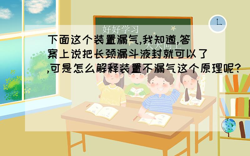 下面这个装置漏气,我知道,答案上说把长颈漏斗液封就可以了,可是怎么解释装置不漏气这个原理呢?