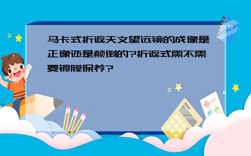 马卡式折返天文望远镜的成像是正像还是颠倒的?折返式需不需要镀膜保养?