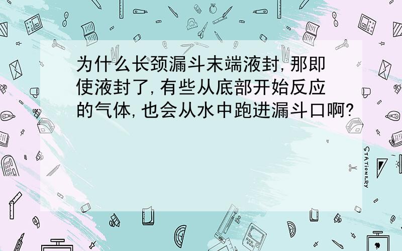 为什么长颈漏斗末端液封,那即使液封了,有些从底部开始反应的气体,也会从水中跑进漏斗口啊?