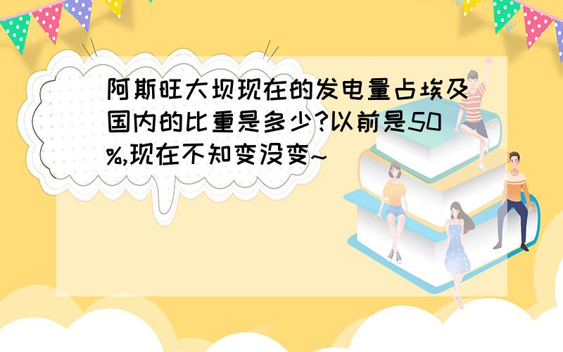 阿斯旺大坝现在的发电量占埃及国内的比重是多少?以前是50%,现在不知变没变~