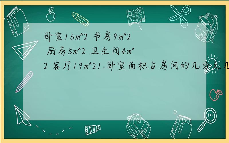 卧室15m^2 书房9m^2 厨房5m^2 卫生间4m^2 客厅19m^21.卧室面积占房间的几分之几?2.书房面积是卧室面积的几分之几?