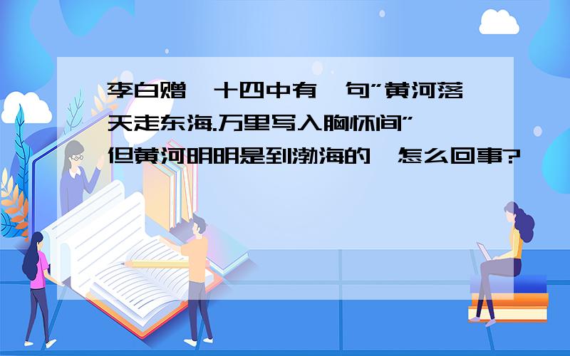 李白赠裴十四中有一句”黄河落天走东海.万里写入胸怀间”,但黄河明明是到渤海的,怎么回事?