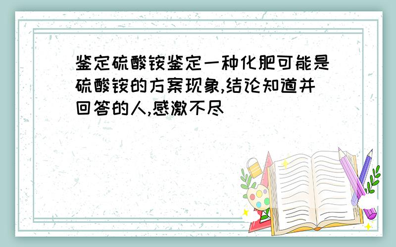 鉴定硫酸铵鉴定一种化肥可能是硫酸铵的方案现象,结论知道并回答的人,感激不尽