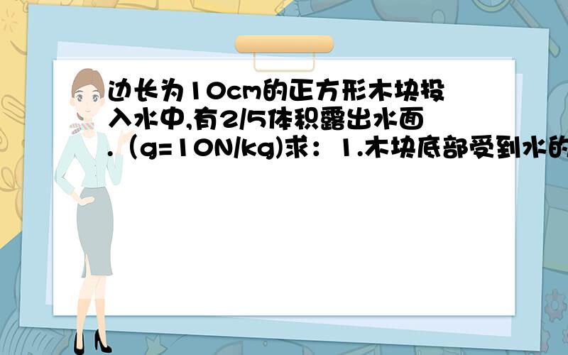 边长为10cm的正方形木块投入水中,有2/5体积露出水面.（g=10N/kg)求：1.木块底部受到水的压强.2.木块的密度.3.木块所受的浮力.4.若在正方形上面压一个与木块体积一样的正方形塑料块,结果它们