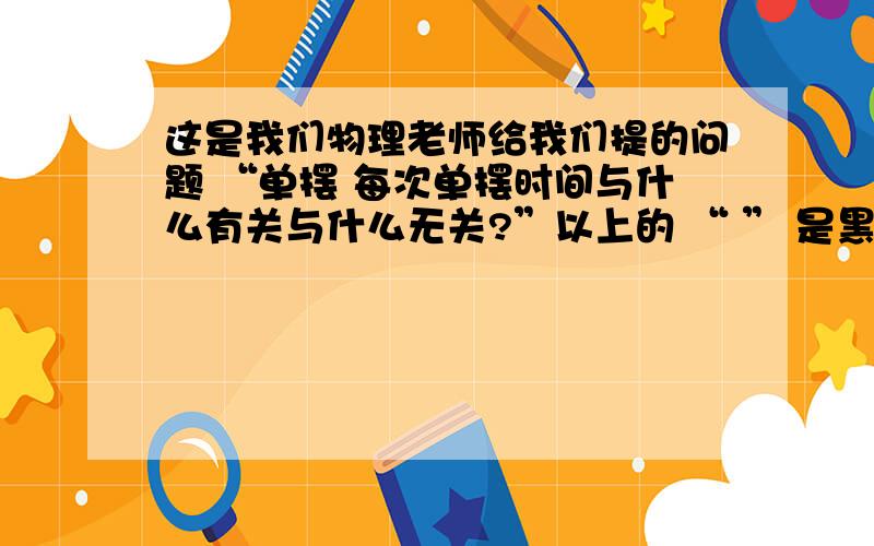 这是我们物理老师给我们提的问题 “单摆 每次单摆时间与什么有关与什么无关?”以上的 “ ” 是黑板上的原句 本人是照抄的 但是读着有些不通顺