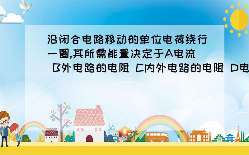 沿闭合电路移动的单位电荷绕行一圈,其所需能量决定于A电流 B外电路的电阻 C内外电路的电阻 D电源的电动势答案是D但为什么呢?请具体讲一下.