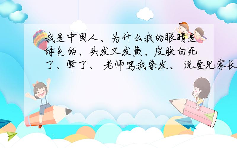 我是中国人、为什么我的眼睛是绿色的、头发又发黄、皮肤白死了、晕了、 老师骂我染发、 说要见家长