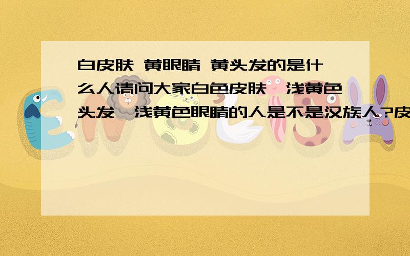 白皮肤 黄眼睛 黄头发的是什么人请问大家白色皮肤,浅黄色头发,浅黄色眼睛的人是不是汉族人?皮肤就像暮光之城里吸血鬼的皮肤颜色差不多,白里透红.运动后会整个红起来、但他很健康,各