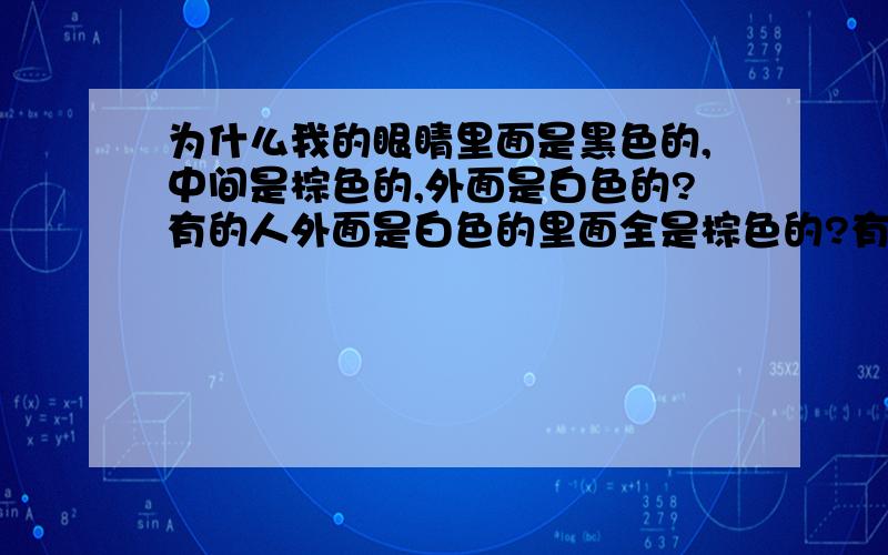 为什么我的眼睛里面是黑色的,中间是棕色的,外面是白色的?有的人外面是白色的里面全是棕色的?有的人外面是白色的,里面全是黑色的?