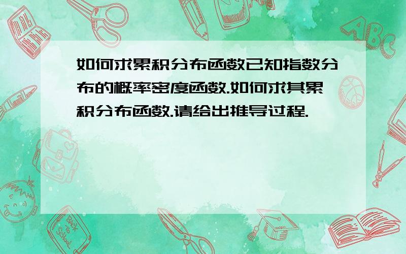 如何求累积分布函数已知指数分布的概率密度函数.如何求其累积分布函数.请给出推导过程.