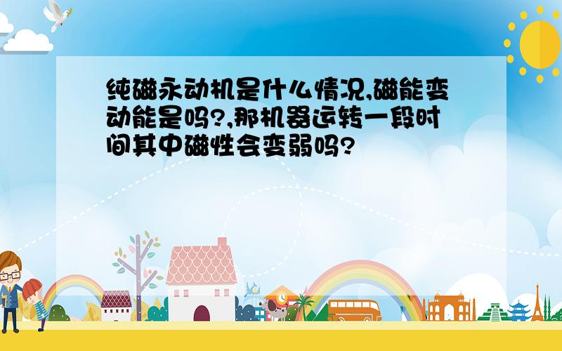 纯磁永动机是什么情况,磁能变动能是吗?,那机器运转一段时间其中磁性会变弱吗?