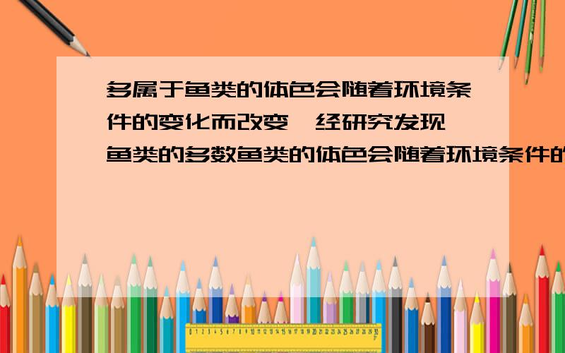 多属于鱼类的体色会随着环境条件的变化而改变,经研究发现,鱼类的多数鱼类的体色会随着环境条件的变化而改变,经研究发现,鱼类的眼和松果体能感知光照变化而产生兴奋,当兴奋到达肾上