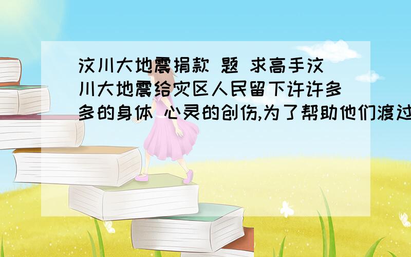 汶川大地震捐款 题 求高手汶川大地震给灾区人民留下许许多多的身体 心灵的创伤,为了帮助他们渡过难关,重建家园,许多学生都参加了向灾区捐款、捐物的献爱心的活动.小明家比较富裕,那