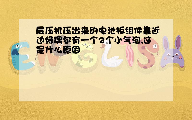 层压机压出来的电池板组件靠近边缘偶尔有一个2个小气泡,这是什么原因