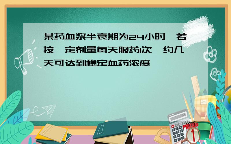 某药血浆半衰期为24小时,若按一定剂量每天服药1次,约几天可达到稳定血药浓度