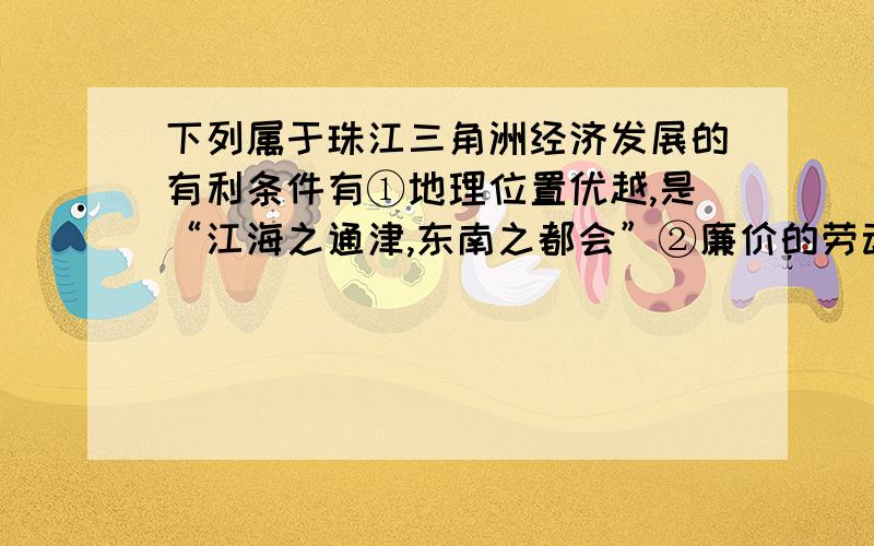 下列属于珠江三角洲经济发展的有利条件有①地理位置优越,是“江海之通津,东南之都会”②廉价的劳动力③改革开放的优惠政策④土地成本低（有三个答案）