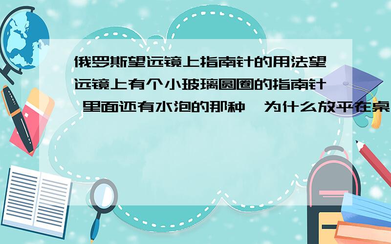 俄罗斯望远镜上指南针的用法望远镜上有个小玻璃圆圈的指南针 里面还有水泡的那种,为什么放平在桌子上也没见它转过的 反倒是我手摇着它转才凑巧转对方向.╮(╯▽╰)╭