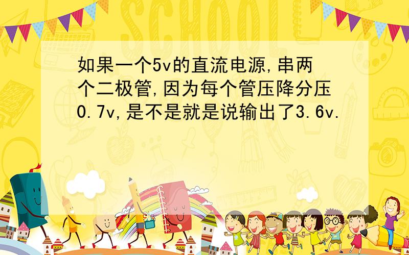 如果一个5v的直流电源,串两个二极管,因为每个管压降分压0.7v,是不是就是说输出了3.6v.