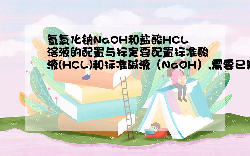 氢氧化钠NaOH和盐酸HCL溶液的配置与标定要配置标准酸液(HCL)和标准碱液（NaOH）,需要已知浓度的酸液和碱液来标定,但是没有已知浓度的NaOH和HCL溶液,怎么办?买回来的浓HCL包装上写的浓度36~38%,