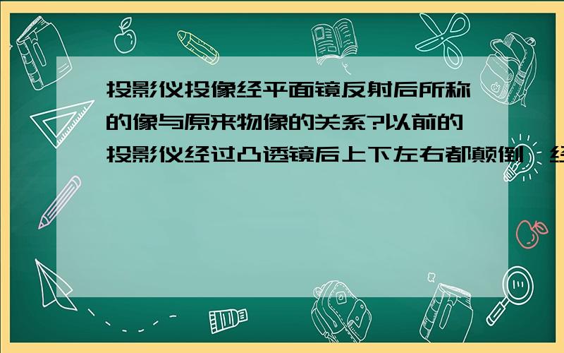 投影仪投像经平面镜反射后所称的像与原来物像的关系?以前的投影仪经过凸透镜后上下左右都颠倒,经过平面镜反射后又会变成什么样子?我是说方向上的，比如说逆时针旋转1°等