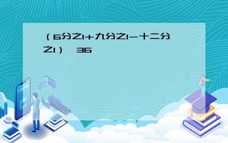 （6分之1＋九分之1－十二分之1）×36