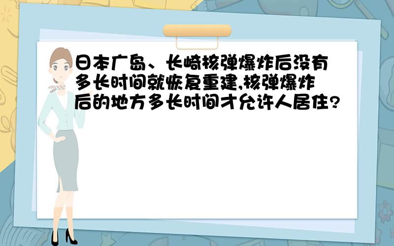 日本广岛、长崎核弹爆炸后没有多长时间就恢复重建,核弹爆炸后的地方多长时间才允许人居住?