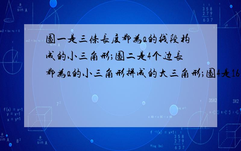 图一是三条长度都为a的线段构成的小三角形；图二是4个边长都为a的小三角形拼成的大三角形；图4是16个边长都为a的小三角形拼成的大三角形.1 要使拼成的大三角形的边长为5a,则需要__个边