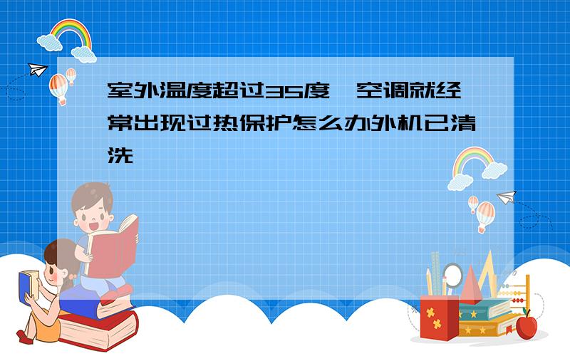 室外温度超过35度,空调就经常出现过热保护怎么办外机已清洗