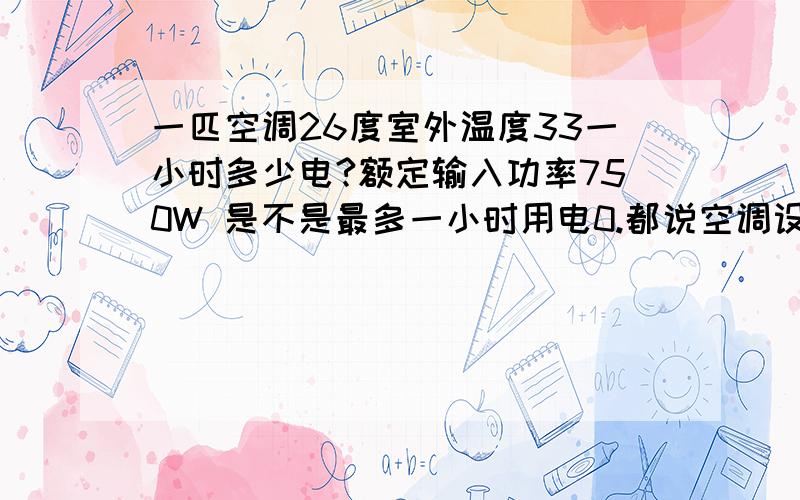 一匹空调26度室外温度33一小时多少电?额定输入功率750W 是不是最多一小时用电0.都说空调设26-28度最省电,这个省是比一小时0.75度少 还是怎么样?标牌上写额定输入750W实际用电可能超过这个数