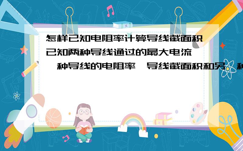 怎样已知电阻率计算导线截面积已知两种导线通过的最大电流,一种导线的电阻率,导线截面积和另一种导线的电阻率,求另一种导线的截面积（不是铝和铜）