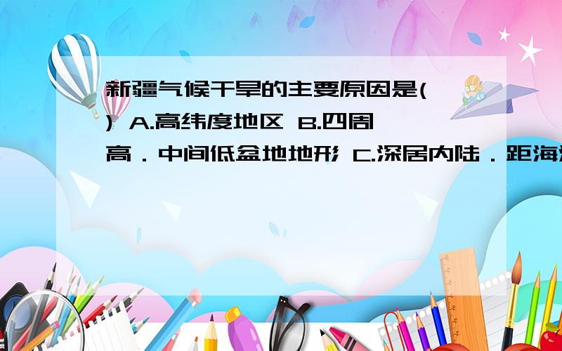 新疆气候干旱的主要原因是( ) A.高纬度地区 B.四周高．中间低盆地地形 C.深居内陆．距海洋远 D.全国面积