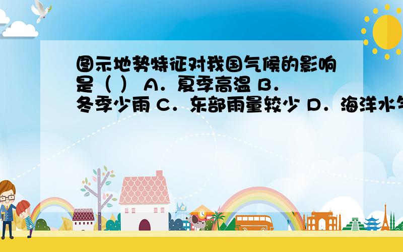 图示地势特征对我国气候的影响是（ ） A．夏季高温 B．冬季少雨 C．东部雨量较少 D．海洋水气能深入内陆