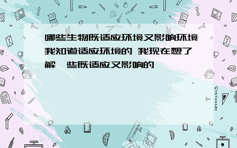 哪些生物既适应环境又影响环境我知道适应环境的 我现在想了解一些既适应又影响的